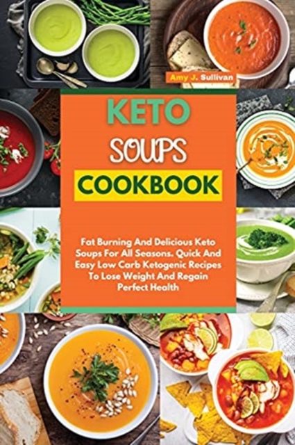 Keto Soups Cookbook : Fat Burning And Delicious Keto Soups For All Seasons. Quick And Easy Low-Carb Ketogenic Recipes To Lose Weight And Regain Perfect Health, Paperback / softback Book