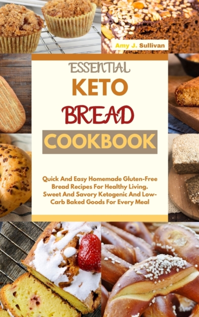 Essential Keto Bread Cookbook : Quick And Easy Homemade Gluten-Free Bread Recipes For Healthy Living. Sweet And Savory Ketogenic And Low-Carb Baked Goods For Every Meal, Hardback Book