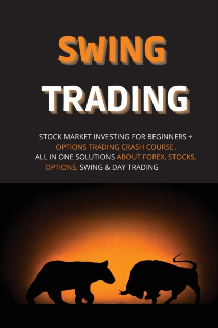 Swing Trading : Stock Market Investing for Beginners + Options Trading Crash Course. All in One Solutions about Forex, Stocks, Options, Swing & Day Trading, Paperback / softback Book
