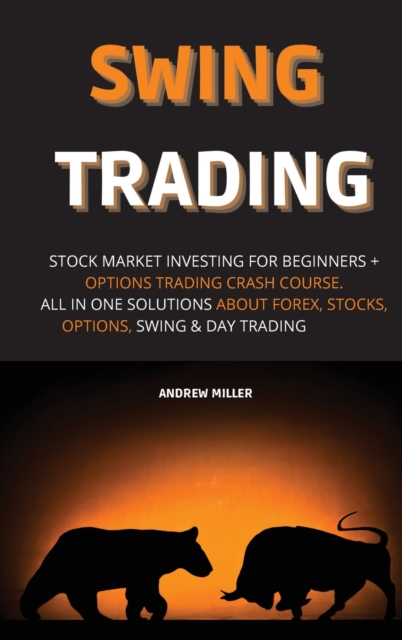 Swing Trading : Stock Market Investing for Beginners + Options Trading Crash Course. All in One Solutions about Forex, Stocks, Options, Swing & Day Trading, Hardback Book