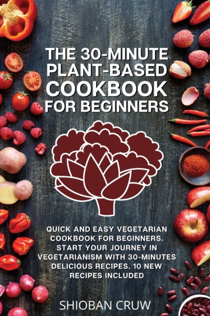 The 30-Minute Plant-Based Cookbook for Beginners : Quick and Easy Vegetarian Cookbook for Beginners. Start Your Journey in Vegetarianism With 30-Minutes Delicious Recipes. 10 New Recipes Included, Paperback / softback Book