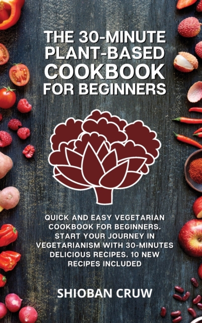 The 30-Minute Plant-Based Cookbook for Beginners : Quick and Easy Vegetarian Cookbook for Beginners. Start Your Journey in Vegetarianism With 30-Minutes Delicious Recipes. 10 New Recipes Included, Hardback Book