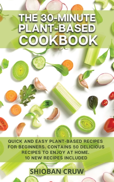 The 30-Minute Plant-Based Cookbook : Quick and Easy Plant-Based Recipes for Beginners. Contains 50 Delicious Recipes to Enjoy at Home. 10 New Recipes Included, Hardback Book