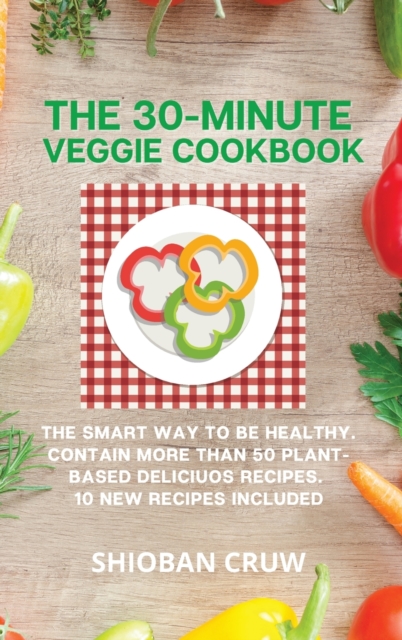 The 30-Minute Veggie Cookbook : The Smart Way to Be Healthy. Contain More Than 50 Plant-Based Deliciuos Recipes. 10 New Recipes Included, Hardback Book
