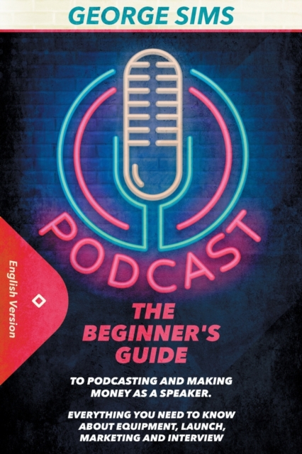 Podcast : The Beginner's Guide to Podcasting and Making Money as a Speaker. Everything you Need to Know about Equipment, Launch, Marketing and Interview, Paperback / softback Book