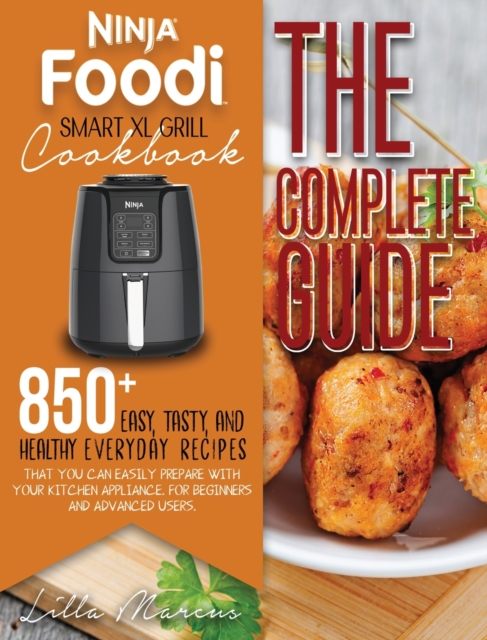 Ninja Foodi Smart XL Grill Cookbook - The Complete Guide : 850+ Easy, Tasty, And Healthy Everyday Recipes That You Can Easily Prepare With Your Kitchen Appliance. For Beginners And Advanced Users, Hardback Book