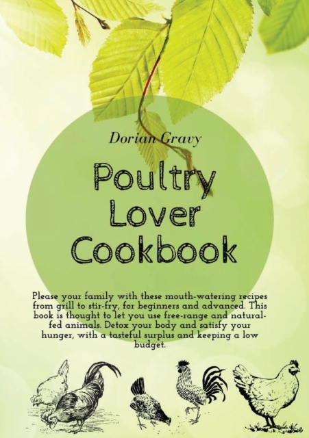 Poultry Lover Cookbook : Please your family with these mouth-watering recipes from grill to stir-fry, for beginners and advanced. This book is thought to let you use free-range and natural-fed animals, Paperback / softback Book