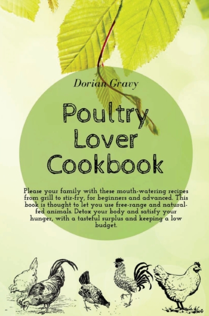 Poultry Lover Cookbook : Please your family with these mouth-watering recipes from grill to stir-fry, for beginners and advanced. This book is thought to let you use free-range and natural-fed animals, Hardback Book
