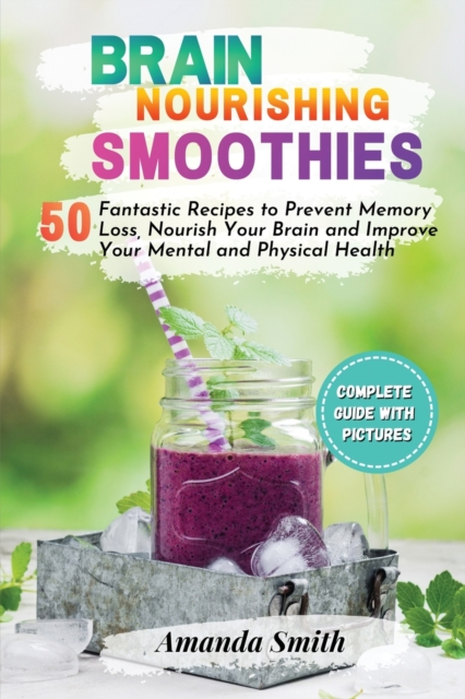 Brain Nourishing Smoothies : 50 Fantastic Recipes to Prevent Memory Loss, Nourish Your Brain and Improve Your Mental and Physical Health (2nd edition), Paperback / softback Book