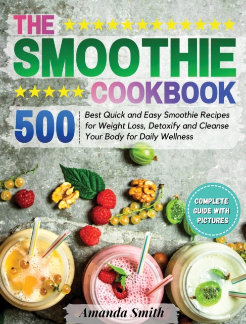 The Smoothie Cookbook : 500 Best Quick and Easy Smoothie Recipes for Weight Loss, Detoxify and Cleanse Your Body for Daily Wellness, Hardback Book