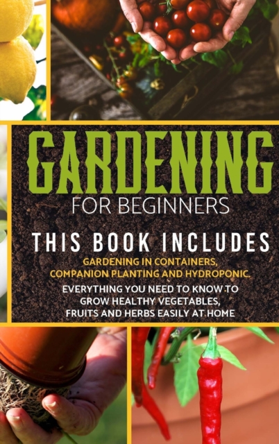 Gardening for Beginners : The book includes: gardening in containers, companion planting and hydroponic. Everything you need to know to grow healthy vegetables, fruits and herbs easily at home, Hardback Book
