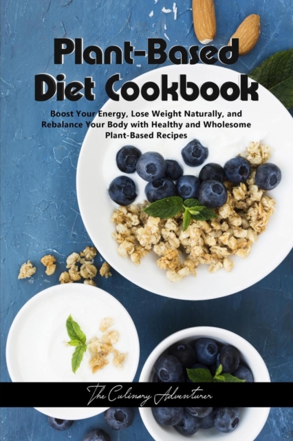 Plant - Based Diet Cookbook : Boost Your Energy, Lose Weight Naturally, and Rebalance Your Body with Healthy and Wholesome Plant-Based Recipes, Paperback / softback Book