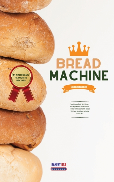 Bread Machine Cookbook #1 American's Favourite Recipes : Your Ultimate Guide With Pictures For Beginners And Advanced Users To Enjoy Delicious & Healthy Recipes With Every Bread Maker Including GLUTEN, Hardback Book