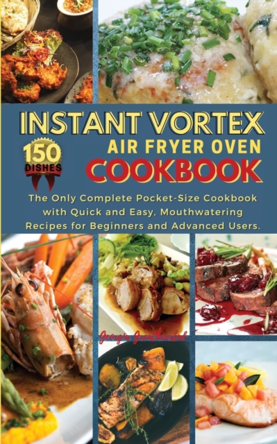 Instant Vortex Air Fryer Oven Cookbook : The Only Complete Pocket-Size Cookbook with Quick and Easy, Mouthwatering Recipes for Beginners and Advanced Users. 150 Dishes, Paperback / softback Book