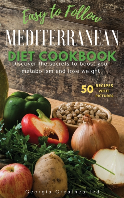 Easy to Follow Mediterranean Diet Cookbook : Discover the Secrets to Boost Your Metabolism and Lose Weight. 50 Simple Healthy Recipes with Pictures, Hardback Book
