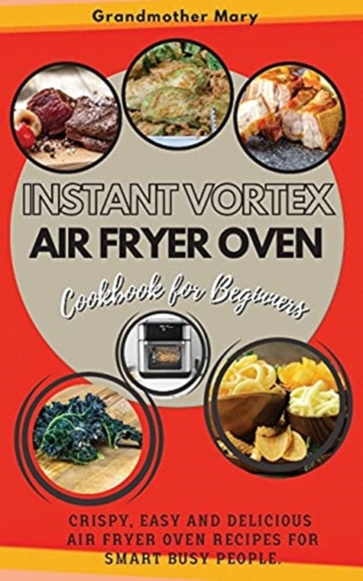 Instant Vortex Air Fryer Oven Cookbook for Beginners : Crispy, Easy and Delicious Air Fryer Oven Recipes for Smart Busy People. 50 Dishes with Pictures., Paperback / softback Book