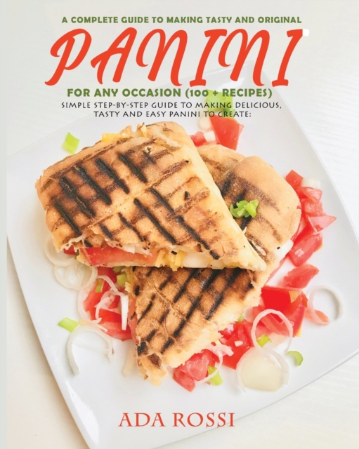 A Complete Guide to Making Tasty and Original Panini for Any Occasion (100 + Recipes) : Simple Step-By-Step Guide to Making Delicious, Tasty and Easy Panini to Create, Paperback / softback Book