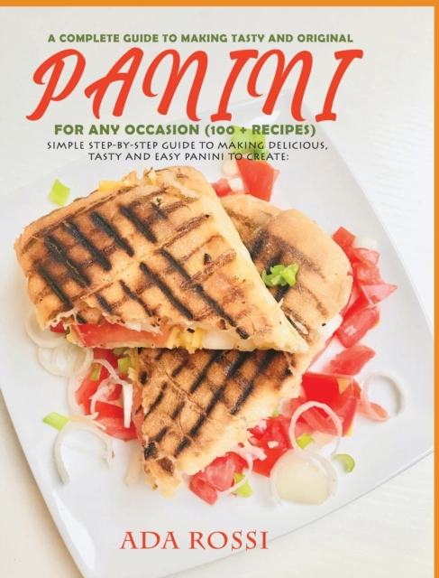 A Complete Guide to Making Tasty and Original Panini for Any Occasion (100 + Recipes) : Simple Step-By-Step Guide to Making Delicious, Tasty and Easy Panini to Create, Hardback Book