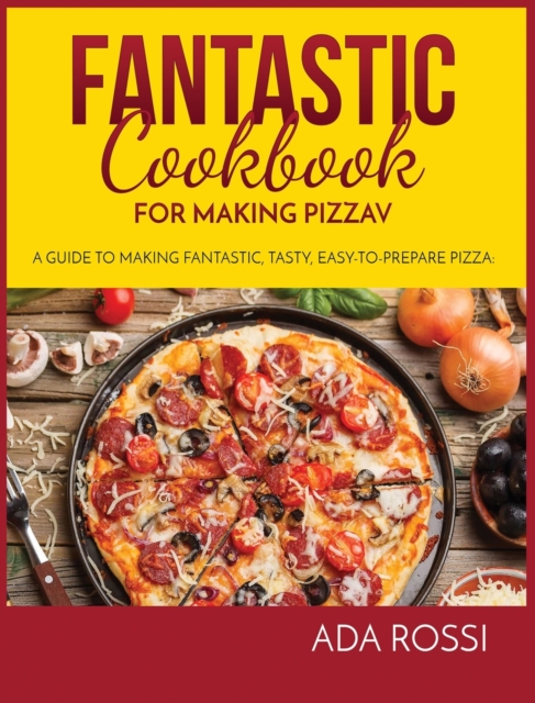 Fantastic Cookbook for Making Pizza : A Guide to Making Fantastic, Tasty, Easy-To-Prepare Pizza, Hardback Book