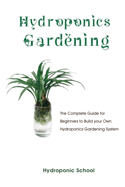 Hydroponics Gardening : The Complete Guide for Beginners to Build your Own Hydroponics Gardening System, Paperback / softback Book
