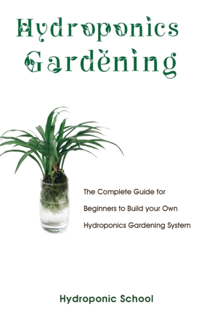 Hydroponics Gardening : The Complete Guide for Beginners to Build your Own Hydroponics Gardening System, Hardback Book