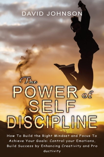 The Power of Self Discipline : H&#1086;w T&#1086; Build the Right Mindset and F&#1086;cus T&#1086; Achieve Y&#1086;ur G&#1086;als: C&#1086;ntr&#1086;l y&#1086;ur Em&#1086;ti&#1086;ns, Build Success by, Paperback / softback Book