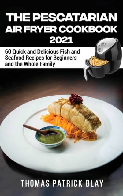 The Pescatarian Air Fryer Cookbook 2021 : 60 Quick and Delicious Fish and Seafood Recipes for Beginners and the Whole Family, Hardback Book