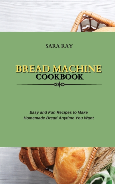 Bread Machine Cookbook : Easy and Fun Recipes to Make Homemade Bread Anytime You Want, Hardback Book