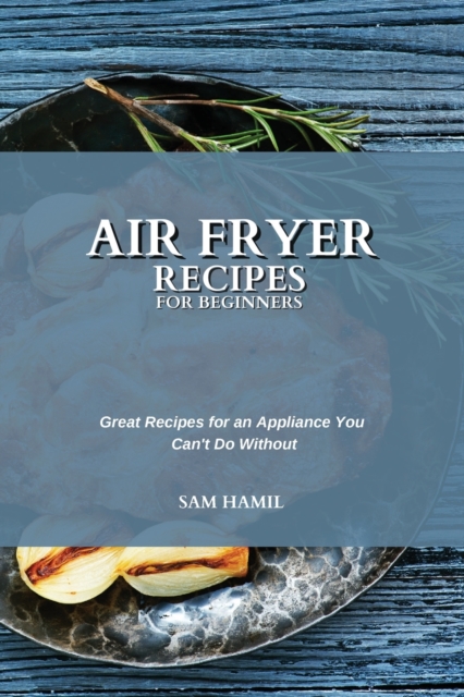 Air Fryer Recipes for Beginners : Great Recipes for an Appliance You Can't Do Without, Paperback / softback Book