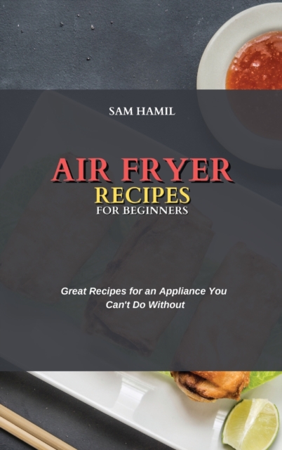 Air Fryer Recipes for Beginners : Great Recipes for an Appliance You Can't Do Without, Hardback Book