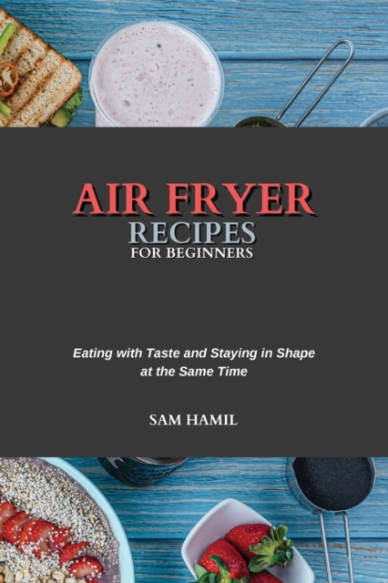 Air Fryer Recipes for Beginners : Eating with Taste and Staying in Shape at the Same Time, Paperback / softback Book