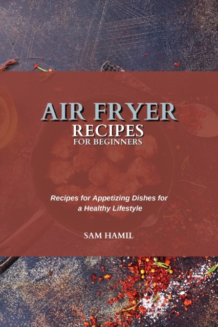 Air Fryer Recipes for Beginners : Recipes for Appetizing Dishes for a Healthy Lifestyle, Paperback / softback Book