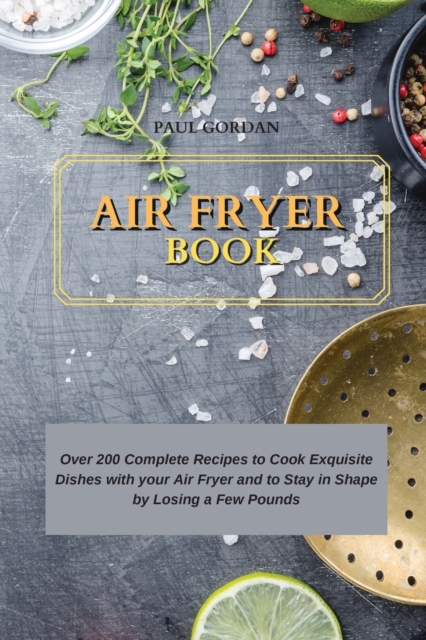 Air Fryer Book : Over 200 Complete Recipes to Cook Exquisite Dishes with your Air Fryer and to Stay in Shape by Losing a Few Pounds, Paperback / softback Book