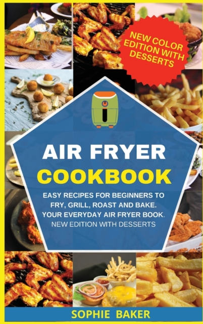 Air Fryer Cookbook : Easy Recipes for Beginners to Fry, Grill, Roast and Bake. Your Everyday Air Fryer Book. New Edition With Desserts, Hardback Book