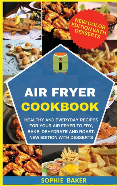 Air Fryer Cookbook : Healthy and Everyday Recipes for Your Air Fryer to Fry, Bake, Dehydrate and Roast. New Edition with Desserts, Hardback Book