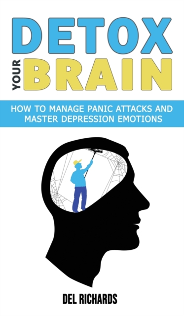 Detox Your Brain : How to Manage Panic Attacks and Master Depression Emotions, Control Unwanted Intrusive Anxious Thoughts. Overcome OCD and Obsessive-Compulsive Behaviour with a Cognitive Therapy, Hardback Book