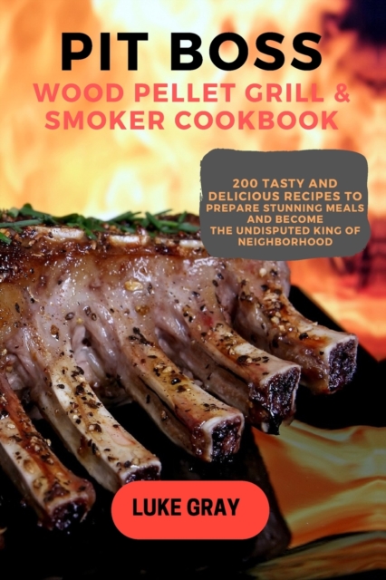 Pit Boss Wood Pellet Grill & Smoker Cookbook : 200 Tasty and Delicious Recipes to prepare Stunning Meals and become the Undisputed King of Neighborhood, Paperback / softback Book