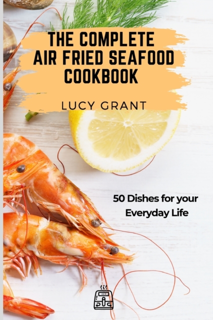The Complete Air Fried Seafood Cookbook : 50 Dishes for your Everyday Life, Paperback / softback Book