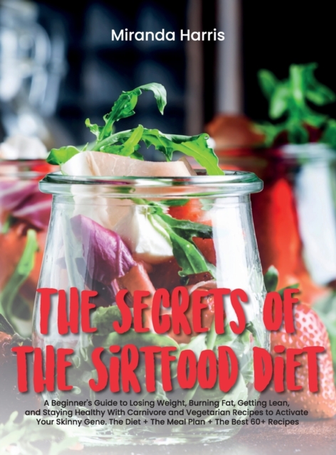 The Secrets of the Sirtfood Diet : A Beginner's Guide to Losing Weight, Burning Fat, Getting Lean, and Staying Healthy With Carnivore and Vegetarian Recipes to Activate Your Skinny Gene. The Diet + Th, Hardback Book