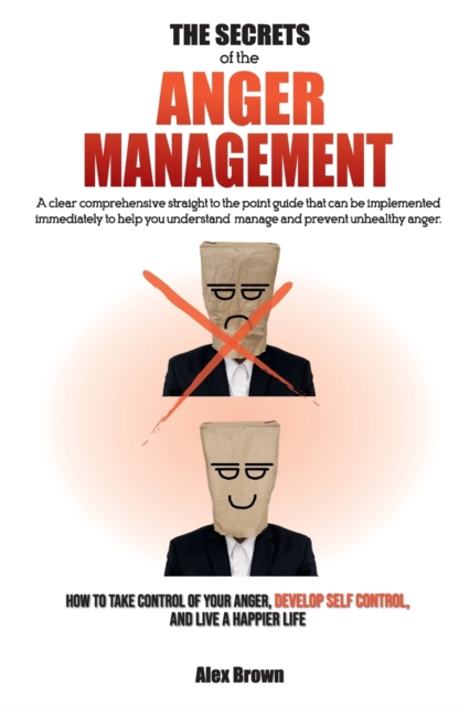 The Secrets of the Anger Management : A clear comprehensive straight to the point guide that can be implemented immediately to help you understand, manage and prevent unhealthy anger. How to Take Cont, Paperback / softback Book