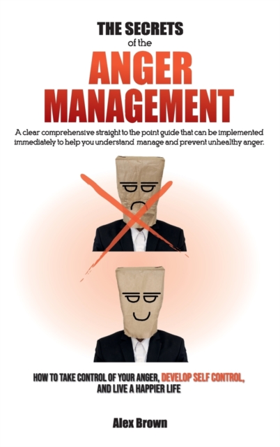 The Secrets of the Anger Management : A clear comprehensive straight to the point guide that can be implemented immediately to help you understand, manage and prevent unhealthy anger. How to Take Cont, Hardback Book