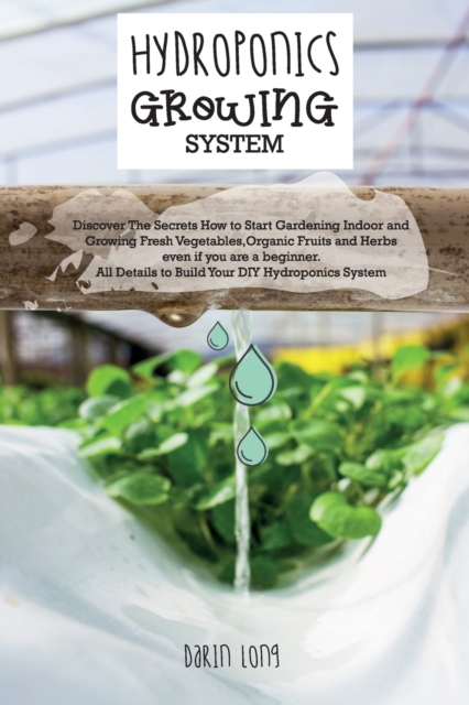 Hydroponics Growing System : Discover The Secrets How to Start Gardening Indoor and Growing Fresh Vegetables, Organic Fruits and Herbs even if you are a beginner. All Details to Build Your DIY Hydropo, Paperback / softback Book