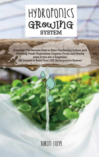 Hydroponics Growing System : " Discover The Secrets How to Start Gardening Indoor and Growing Fresh Vegetables, Organic Fruits and Herbs even if you are a beginner. All Details to Build Your DIY Hydro, Hardback Book