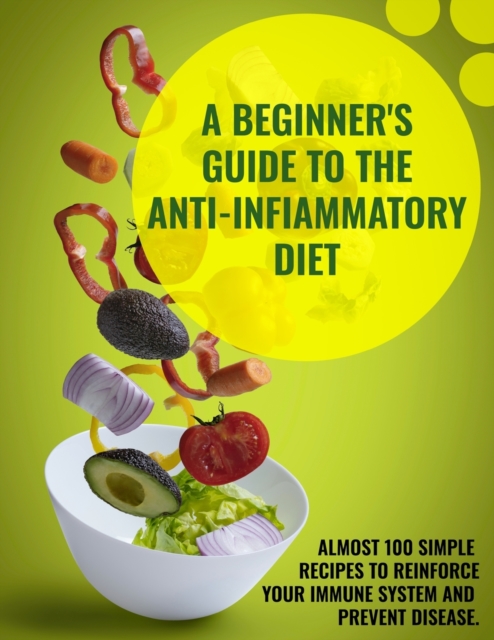 A Beginner's Guide To The Anti-Infiammatory Diet : Almost 100 Simple Recipes to Reinforce Your Immune System and Prevent Disease., Paperback / softback Book