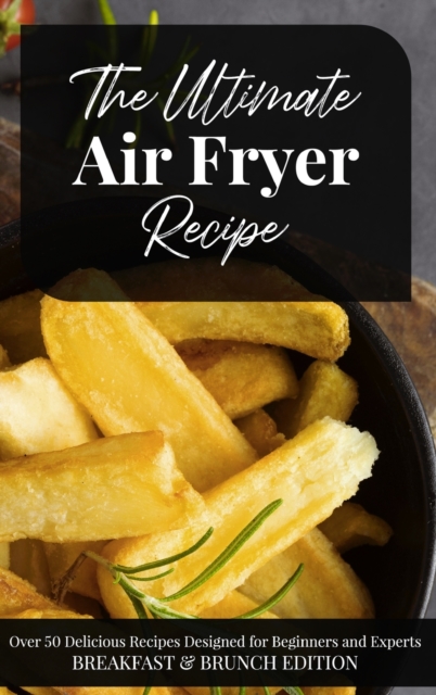 The Ultimate Air Fryer Recipe : Over 50 Delicious Recipes Designed for Beginners and Experts BREAKFAST & BRUNCH EDITION. June 2021 Edition, Hardback Book