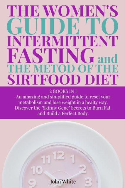 THE WOMEN'S GUIDE TO INTERMITTENT FASTING and THE METOD OF THE SIRTFOOD DIET : - 2 BOOKS IN 1 - An amazing and simplified guide to reset your metabolism and lose weight in a healthy way - Discover the, Paperback / softback Book