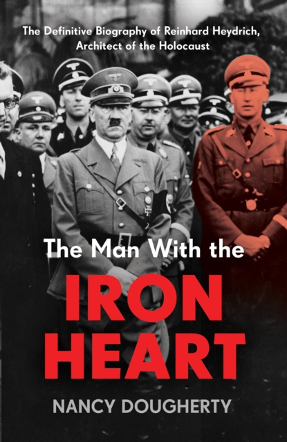 The Man With the Iron Heart : The Definitive Biography of Reinhard Heydrich, Architect of the Holocaust, EPUB eBook