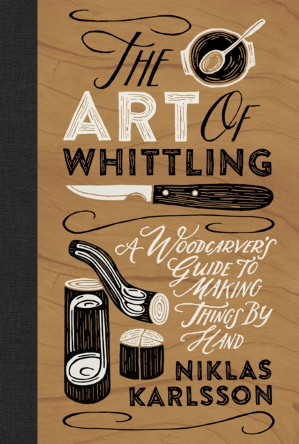 The Art of Whittling : A Woodcarver's Guide to Making Things by Hand, Hardback Book