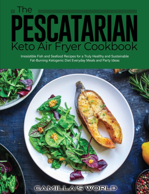 The Pescatarian Keto Air Fryer Cookbook : Irresistible Fish and Seafood Recipes for a Truly Healthy and Sustainable Fat-Burning Ketogenic Diet Everyday Meals and Party Ideas, Paperback / softback Book