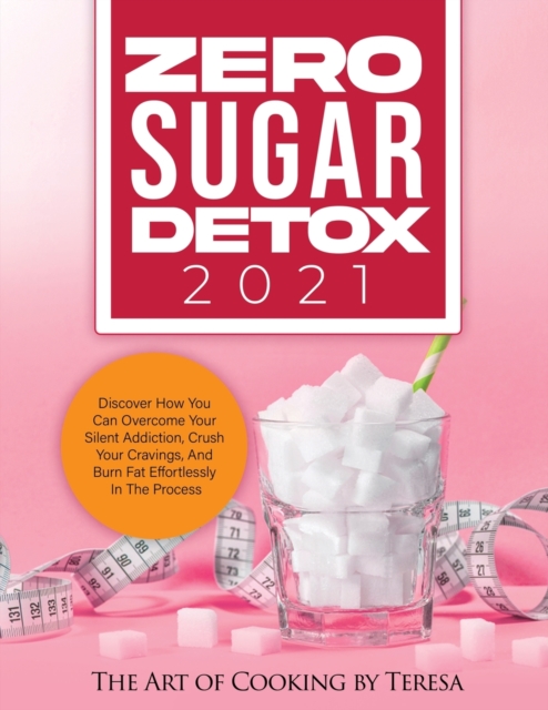 Zero Sugar Detox 2021 : Discover How You Can Overcome Your Silent Addiction, Crush Your Cravings, and Burn Fat Effortlessly in the Process, Paperback / softback Book